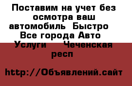 Поставим на учет без осмотра ваш автомобиль. Быстро. - Все города Авто » Услуги   . Чеченская респ.